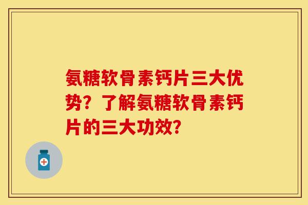 氨糖软骨素钙片三大优势？了解氨糖软骨素钙片的三大功效？