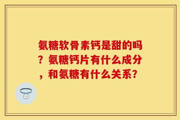 氨糖软骨素钙是甜的吗？氨糖钙片有什么成分，和氨糖有什么关系？