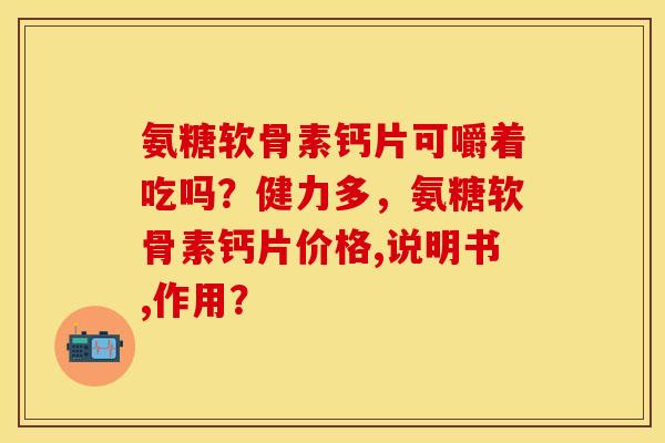 氨糖软骨素钙片可嚼着吃吗？健力多，氨糖软骨素钙片价格,说明书,作用？