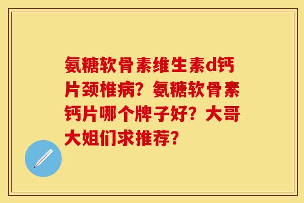 氨糖软骨素维生素d钙片颈椎病？氨糖软骨素钙片哪个牌子好？大哥大姐们求推荐？