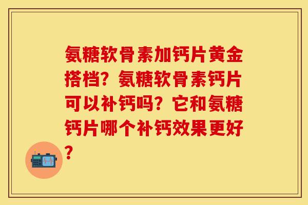 氨糖软骨素加钙片黄金搭档？氨糖软骨素钙片可以补钙吗？它和氨糖钙片哪个补钙效果更好？