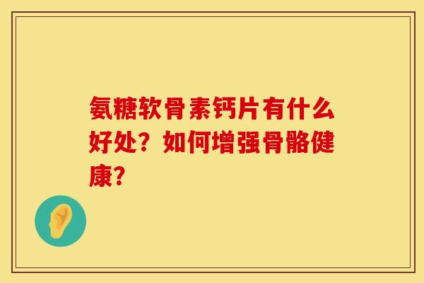 氨糖软骨素钙片有什么好处？如何增强骨骼健康？