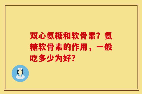 双心氨糖和软骨素？氨糖软骨素的作用，一般吃多少为好？