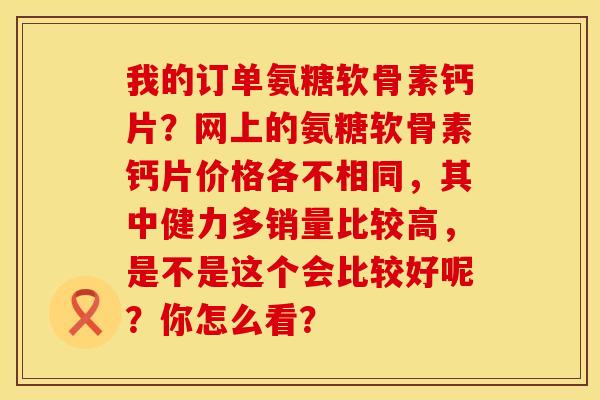 我的订单氨糖软骨素钙片？网上的氨糖软骨素钙片价格各不相同，其中健力多销量比较高，是不是这个会比较好呢？你怎么看？