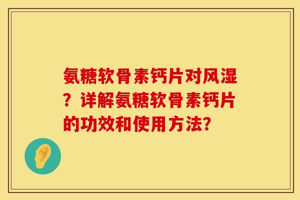 氨糖软骨素钙片对?详解氨糖软骨素钙片的功效和使用方法? 氨糖软骨素钙片对?详解氨糖软骨素钙片的功效和使用方法?