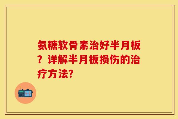 氨糖软骨素治好半月板？详解半月板损伤的治疗方法？