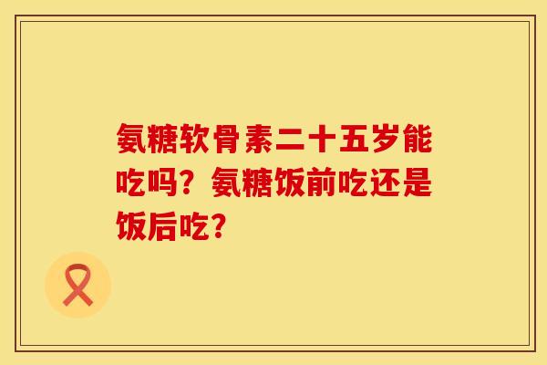 氨糖软骨素二十五岁能吃吗？氨糖饭前吃还是饭后吃？