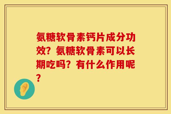氨糖软骨素钙片成分功效？氨糖软骨素可以长期吃吗？有什么作用呢？