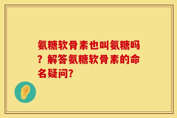氨糖软骨素也叫氨糖吗?解答氨糖软骨素的命名疑问? 氨糖软骨素也叫氨糖吗?解答氨糖软骨素的命名疑问?