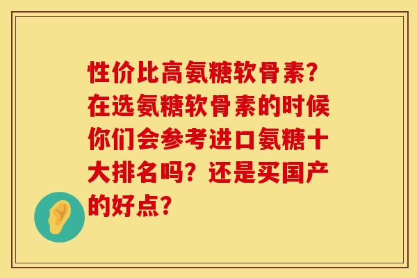 性价比高氨糖软骨素？在选氨糖软骨素的时候你们会参考进口氨糖十大排名吗？还是买国产的好点？