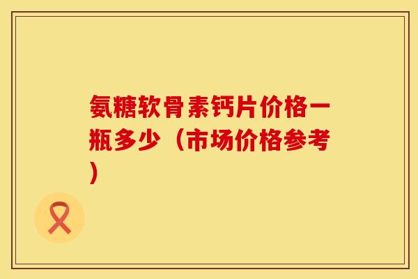氨糖软骨素钙片价格一瓶多少（市场价格参考）