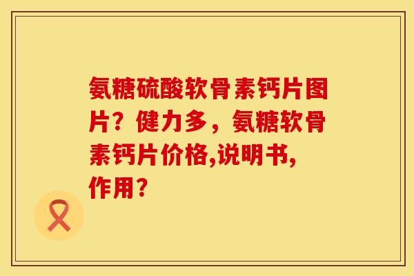 氨糖硫酸软骨素钙片图片?健力多,氨糖软骨素钙片价格,说明书,作用? 氨糖硫酸软骨素钙片图片?健力多,氨糖软骨素钙片价格,说明书,作用?
