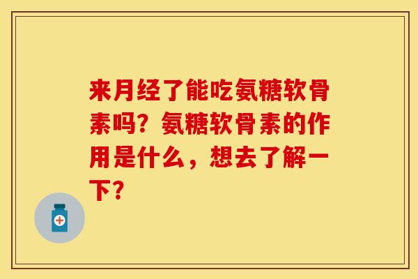 来月经了能吃氨糖软骨素吗？氨糖软骨素的作用是什么，想去了解一下？