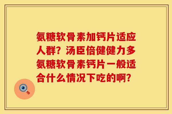 氨糖软骨素加钙片适应人群？汤臣倍健健力多氨糖软骨素钙片一般适合什么情况下吃的啊？