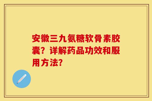安徽三九氨糖软骨素胶囊?详解药品功效和服用方法? 安徽三九氨糖软骨素胶囊?详解药品功效和服用方法?