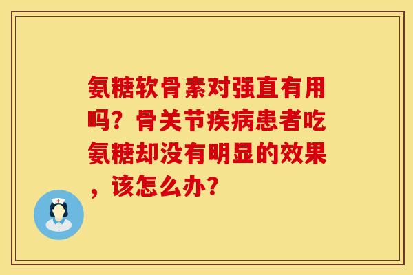 氨糖软骨素对强直有用吗?骨关节患者吃氨糖却没有明显的效果,该怎么办? 氨糖软骨素对强直有用吗?骨关节患者吃氨糖却没有明显的效果,该怎么办?