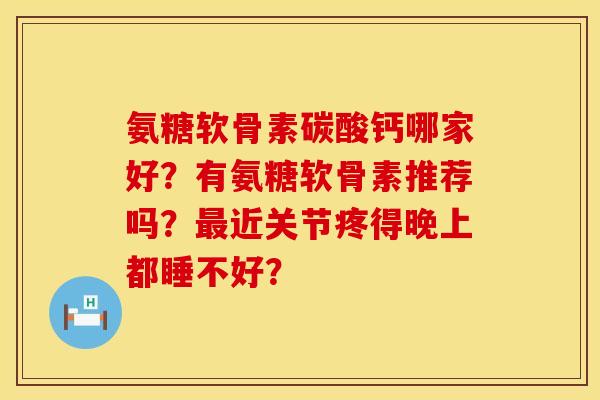 氨糖软骨素碳酸钙哪家好？有氨糖软骨素推荐吗？最近关节疼得晚上都睡不好？