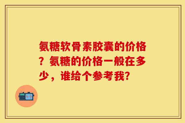 氨糖软骨素胶囊的价格？氨糖的价格一般在多少，谁给个参考我？