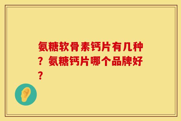氨糖软骨素钙片有几种?氨糖钙片哪个品牌好? 氨糖软骨素钙片有几种?氨糖钙片哪个品牌好?