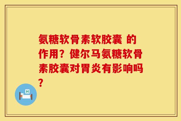 氨糖软骨素软胶囊 的作用？健尔马氨糖软骨素胶囊对胃炎有影响吗？