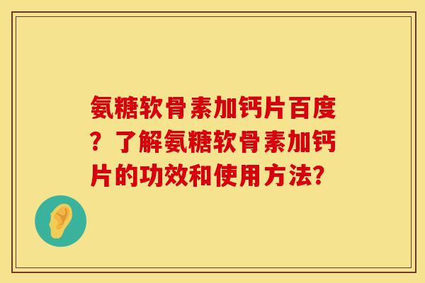 氨糖软骨素加钙片百度？了解氨糖软骨素加钙片的功效和使用方法？