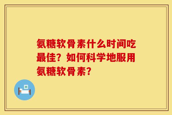 氨糖软骨素什么时间吃佳？如何科学地服用氨糖软骨素？