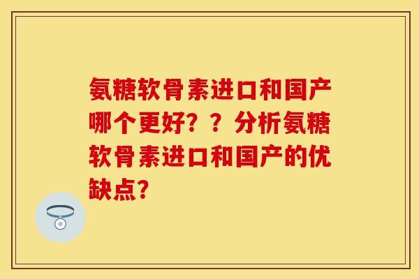 氨糖软骨素进口和国产哪个更好？？分析氨糖软骨素进口和国产的优缺点？