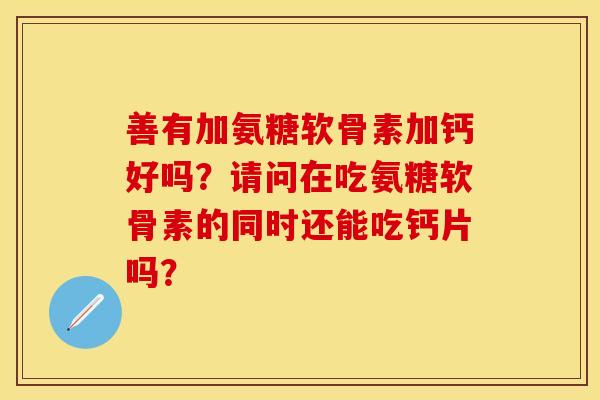 善有加氨糖软骨素加钙好吗？请问在吃氨糖软骨素的同时还能吃钙片吗？
