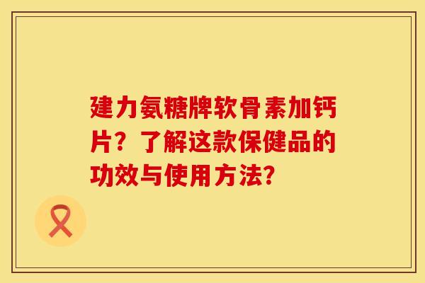 建力氨糖牌软骨素加钙片？了解这款保健品的功效与使用方法？