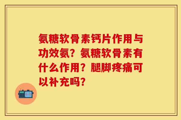 氨糖软骨素钙片作用与功效氨？氨糖软骨素有什么作用？腿脚疼痛可以补充吗？