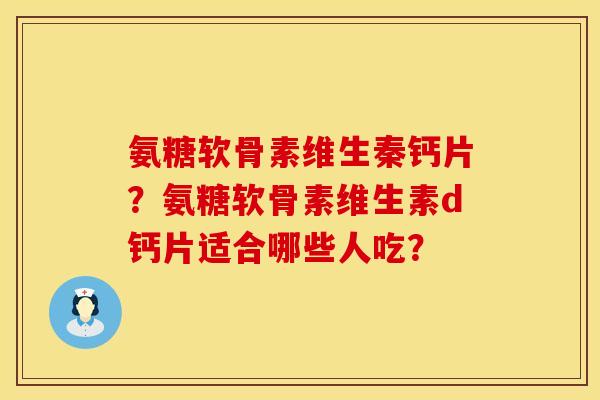 氨糖软骨素维生秦钙片?氨糖软骨素维生素d钙片适合哪些人吃? 氨糖软骨素维生秦钙片?氨糖软骨素维生素d钙片适合哪些人吃?