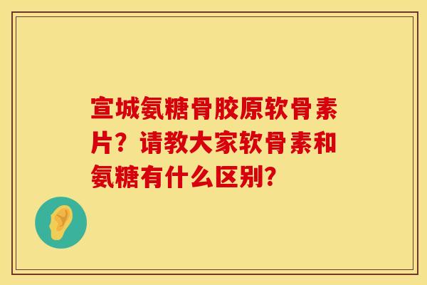 宣城氨糖骨胶原软骨素片?请教大家软骨素和氨糖有什么区别? 宣城氨糖骨胶原软骨素片?请教大家软骨素和氨糖有什么区别?