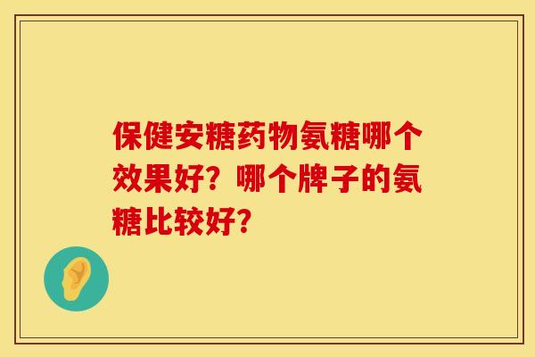 保健安糖药物氨糖哪个效果好？哪个牌子的氨糖比较好？