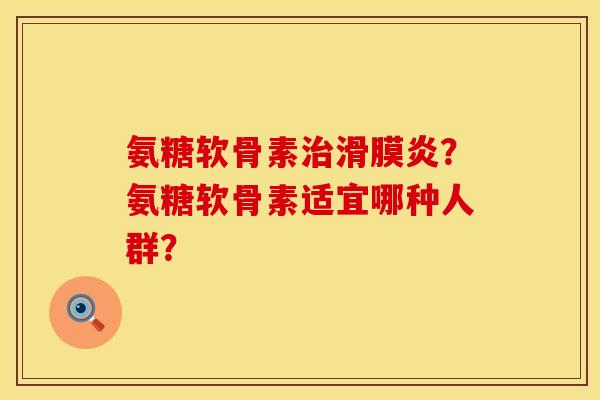 氨糖软骨素治滑膜炎？氨糖软骨素适宜哪种人群？