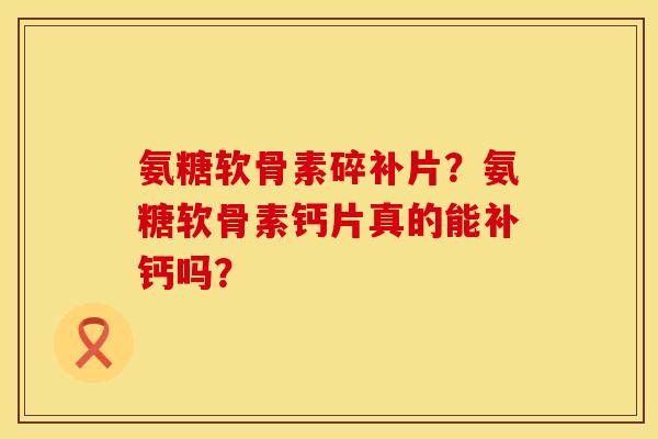 氨糖软骨素碎补片？氨糖软骨素钙片真的能补钙吗？