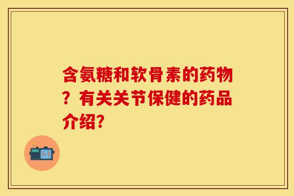 含氨糖和软骨素的药物？有关关节保健的药品介绍？