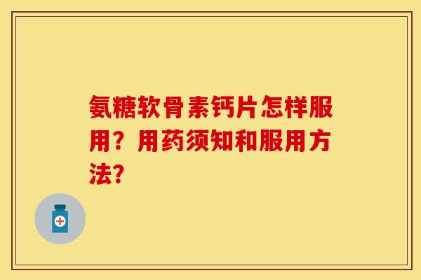 氨糖软骨素钙片怎样服用？用药须知和服用方法？