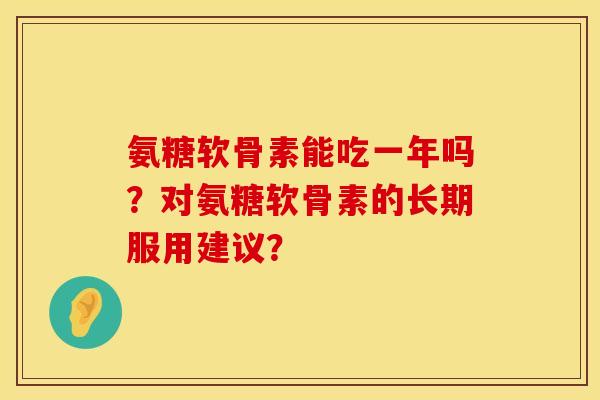 氨糖软骨素能吃一年吗？对氨糖软骨素的长期服用建议？