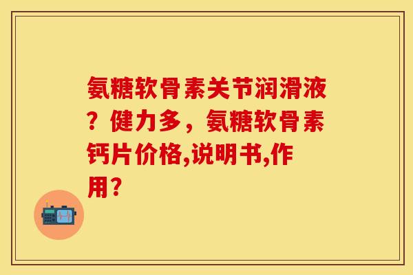 氨糖软骨素关节润滑液？健力多，氨糖软骨素钙片价格,说明书,作用？
