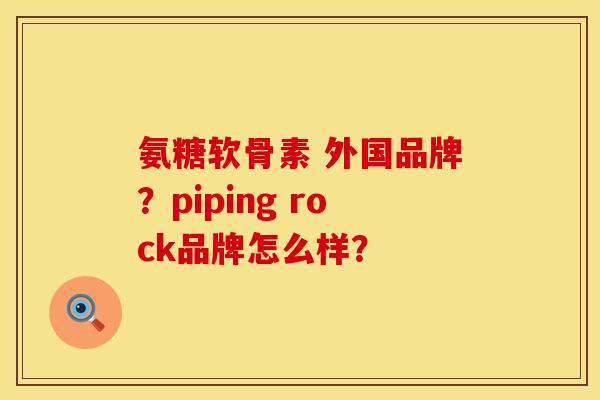 氨糖软骨素 外国品牌?piping rock品牌怎么样? 氨糖软骨素 外国品牌?piping rock品牌怎么样?