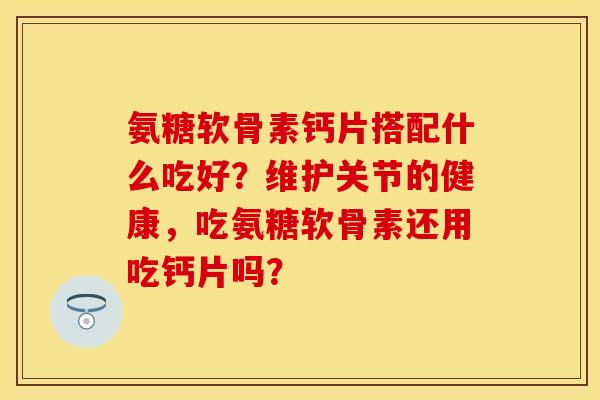 氨糖软骨素钙片搭配什么吃好？维护关节的健康，吃氨糖软骨素还用吃钙片吗？