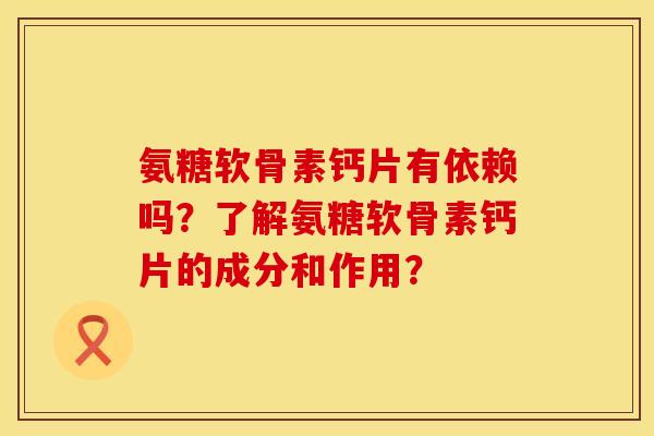 氨糖软骨素钙片有依赖吗？了解氨糖软骨素钙片的成分和作用？