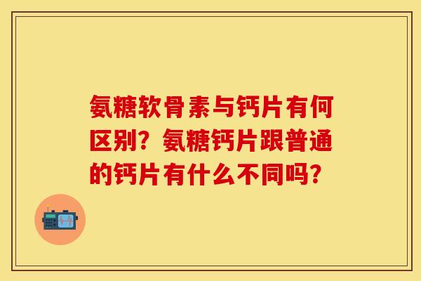 氨糖软骨素与钙片有何区别？氨糖钙片跟普通的钙片有什么不同吗？