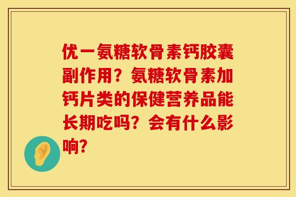 优一氨糖软骨素钙胶囊副作用?氨糖软骨素加钙片类的保健营养品能长期吃吗?会有什么影响? 优一氨糖软骨素钙胶囊副作用?氨糖软骨素加钙片类的保健营养品能长期吃吗?会有什么影响?