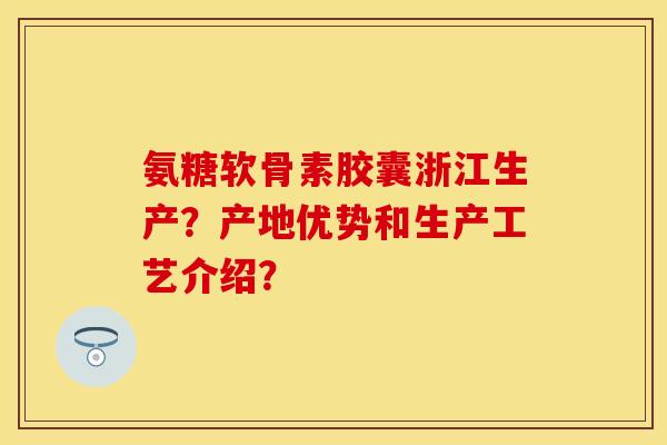 氨糖软骨素胶囊浙江生产？产地优势和生产工艺介绍？