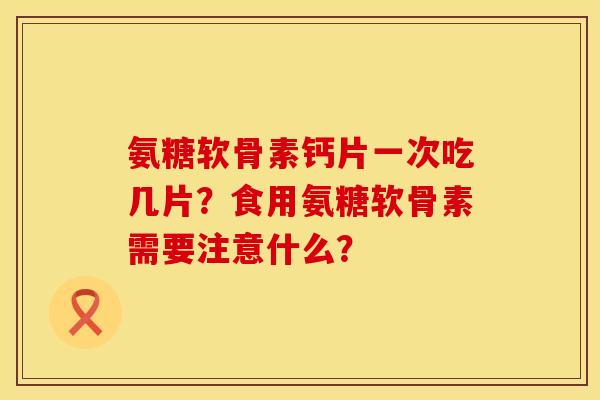 氨糖软骨素钙片一次吃几片？食用氨糖软骨素需要注意什么？