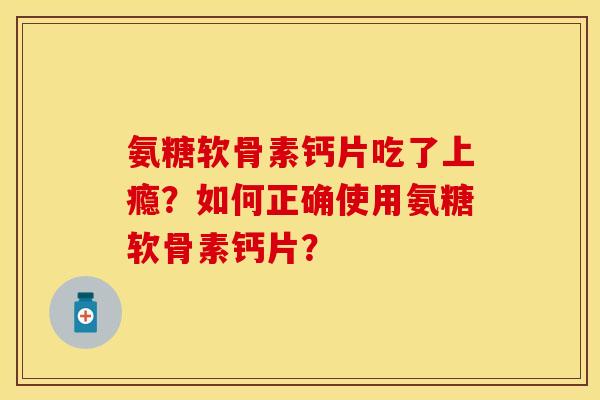 氨糖软骨素钙片吃了上瘾？如何正确使用氨糖软骨素钙片？
