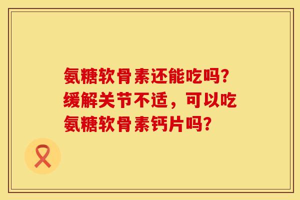 氨糖软骨素还能吃吗？缓解关节不适，可以吃氨糖软骨素钙片吗？