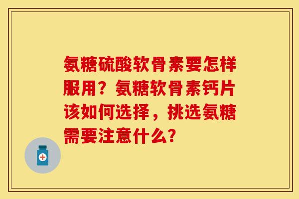 氨糖硫酸软骨素要怎样服用？氨糖软骨素钙片该如何选择，挑选氨糖需要注意什么？