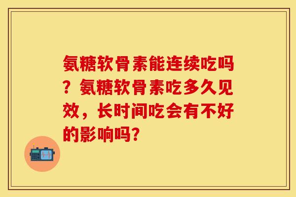 氨糖软骨素能连续吃吗？氨糖软骨素吃多久见效，长时间吃会有不好的影响吗？